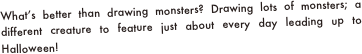What’s better than drawing monsters? Drawing lots of monsters; a different creature to feature just about every day leading up to Halloween! 
